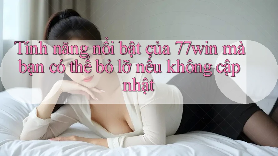 Tính năng nổi bật của 77win mà bạn có thể bỏ lỡ nếu không cập nhật Tính năng nổi bật của 77win mà bạn có thể bỏ lỡ nếu không cập nhật