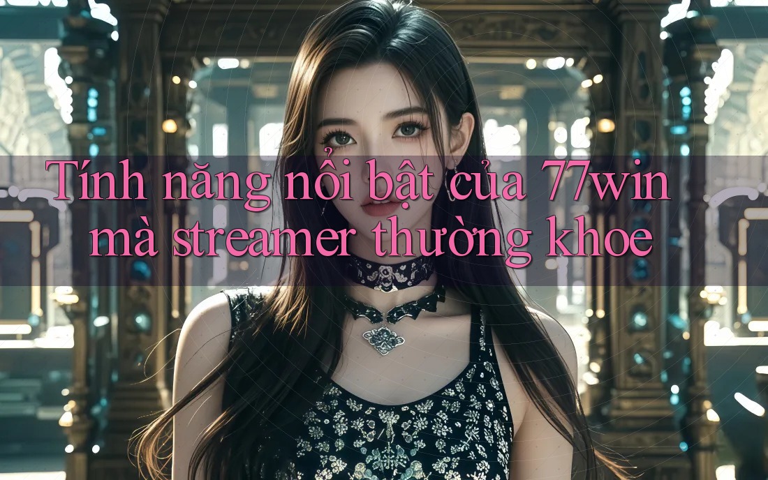 Tính năng nổi bật của 77win mà streamer thường khoe