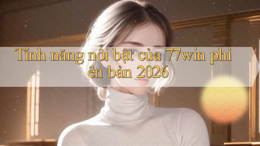 Tính năng nổi bật của 77win phiên bản 2026