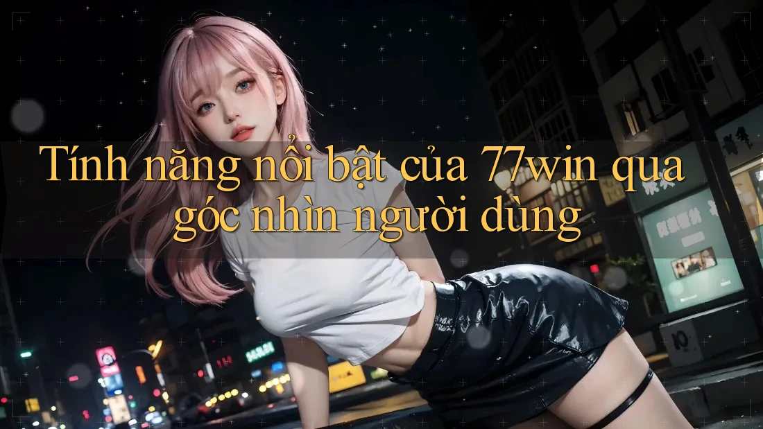 Tính năng nổi bật của 77win qua góc nhìn người dùng Tính năng nổi bật của 77win qua góc nhìn người dùng