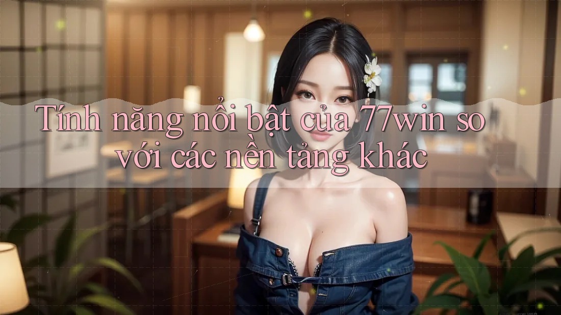 Tính năng nổi bật của 77win so với các nền tảng khác Tính năng nổi bật của 77win so với các nền tảng khác