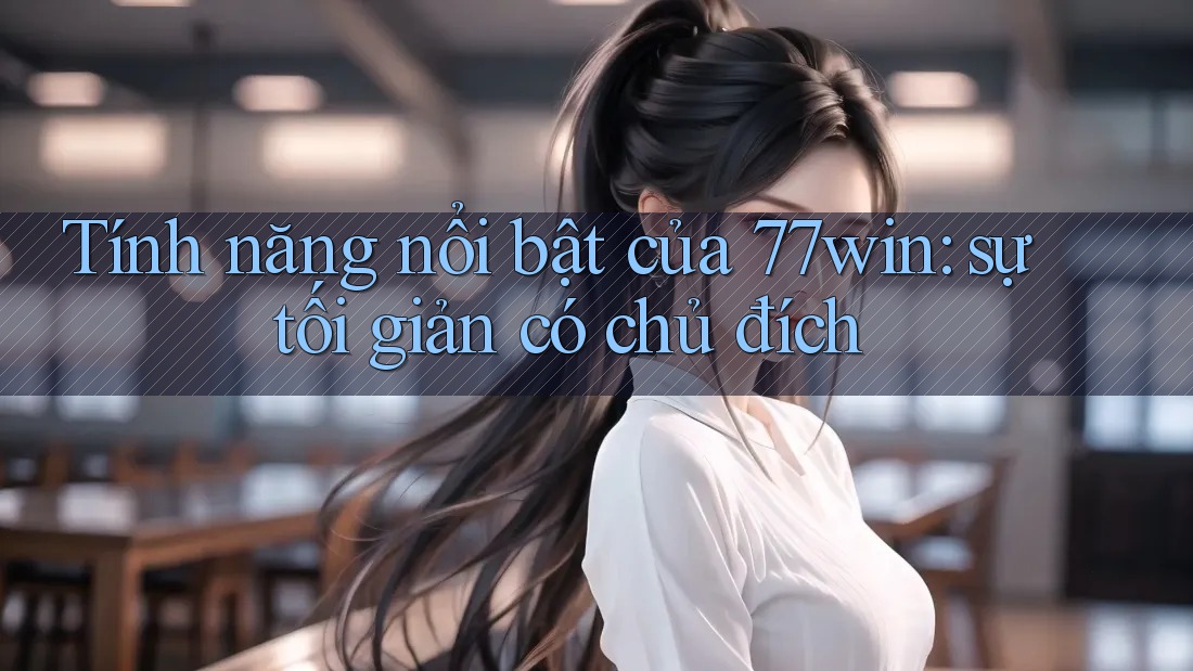 Tính năng nổi bật của 77win: sự tối giản có chủ đích