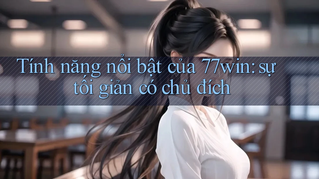 Tính năng nổi bật của 77win: sự tối giản có chủ đích Tính năng nổi bật của 77win: sự tối giản có chủ đích