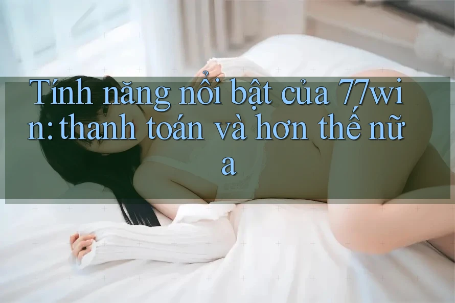 Tính năng nổi bật của 77win: thanh toán và hơn thế nữa