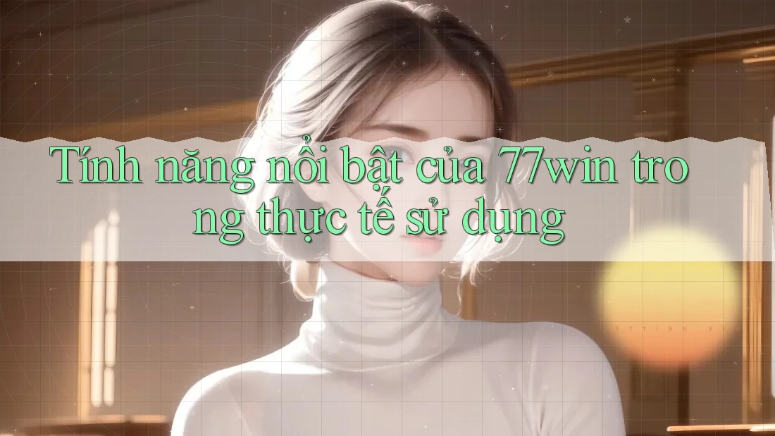 Tính năng nổi bật của 77win trong thực tế sử dụng