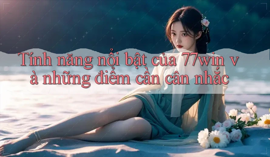 Tính năng nổi bật của 77win và những điểm cần cân nhắc Tính năng nổi bật của 77win và những điểm cần cân nhắc
