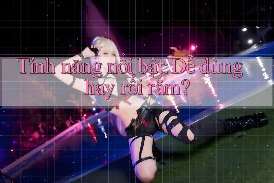 Tính năng nổi bật: Dễ dùng hay rối rắm?