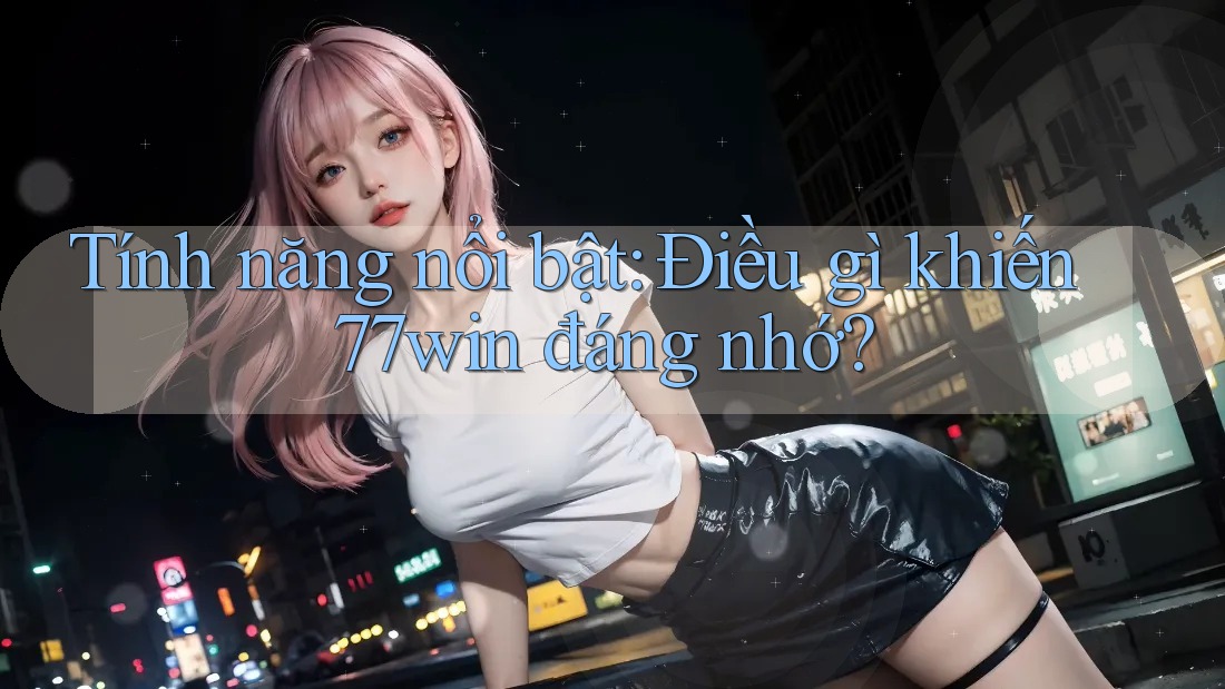 Tính năng nổi bật: Điều gì khiến 77win đáng nhớ?