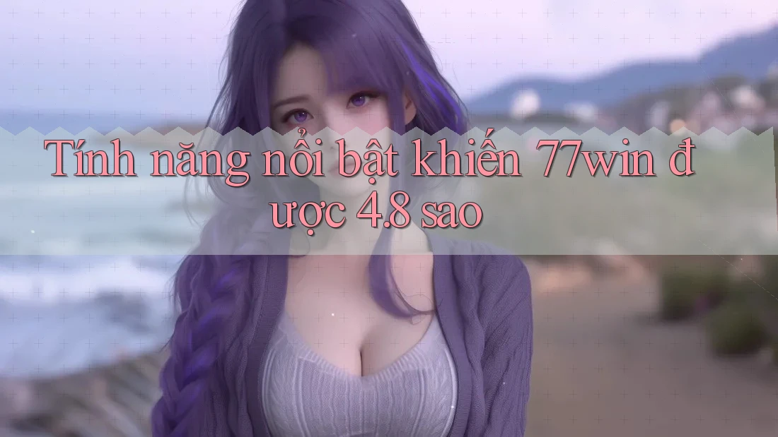 Tính năng nổi bật khiến 77win được 4. 8 sao Tính năng nổi bật khiến 77win được 4. 8 sao
