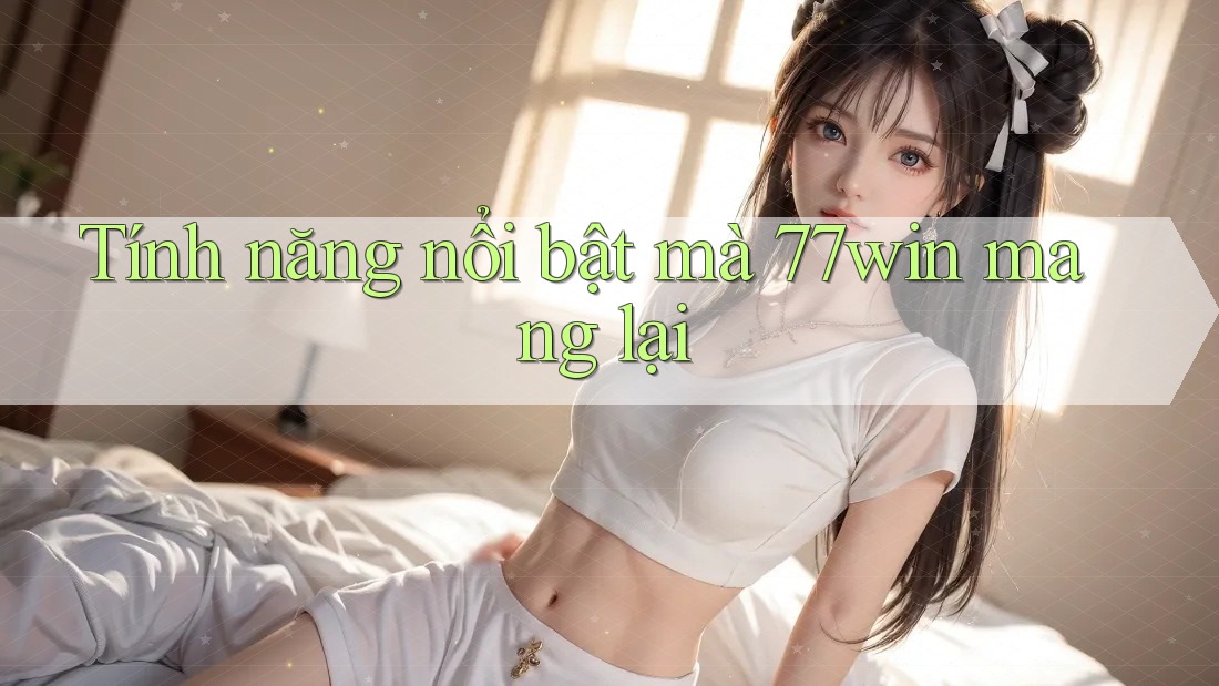 Tính năng nổi bật mà 77win mang lại Tính năng nổi bật mà 77win mang lại