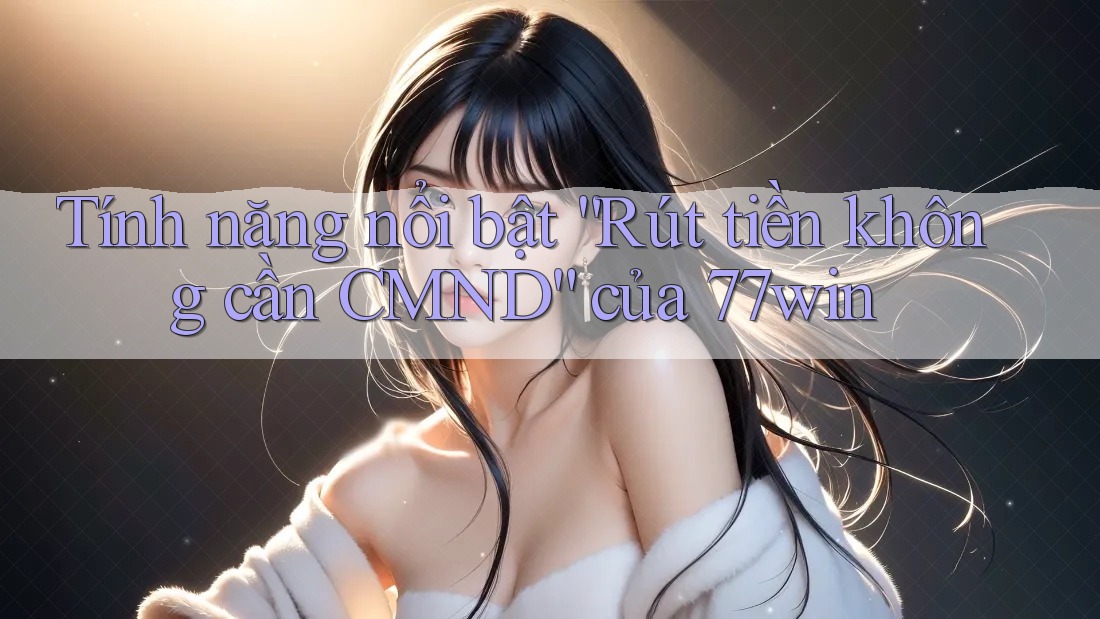 Tính năng nổi bật “Rút tiền không cần CMND” của 77win Tính năng nổi bật “Rút tiền không cần CMND” của 77win