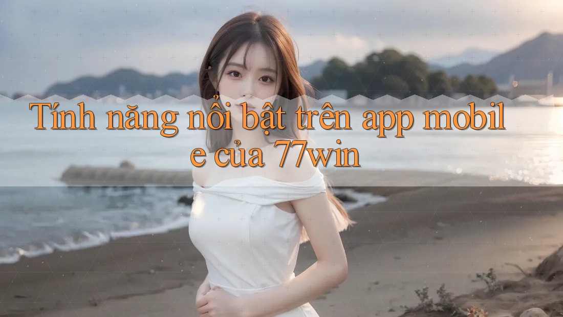 Tính năng nổi bật trên app mobile của 77win Tính năng nổi bật trên app mobile của 77win