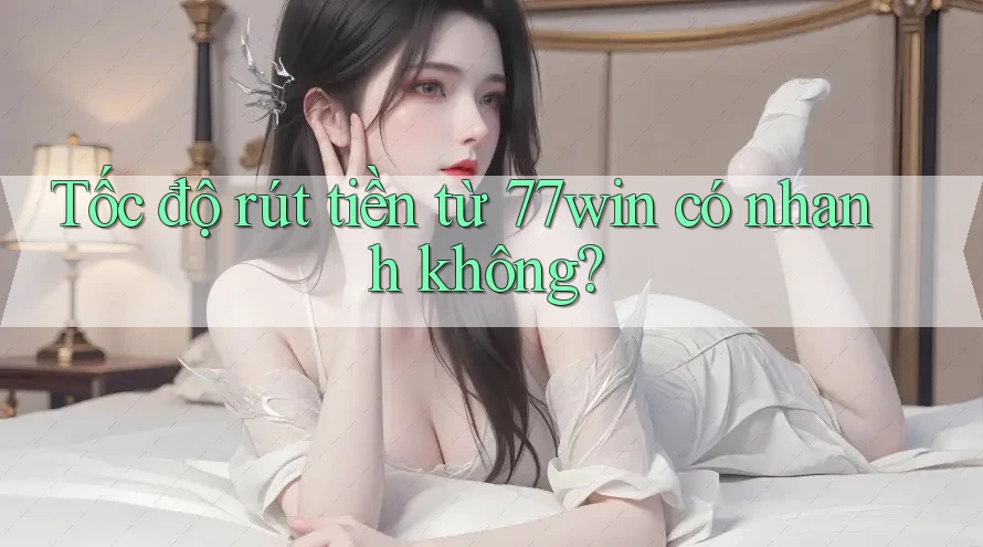 Tốc độ rút tiền từ 77win có nhanh không?