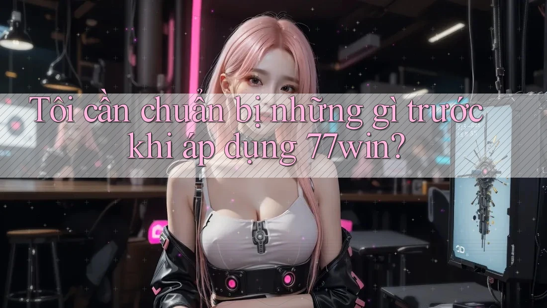 Tôi cần chuẩn bị những gì trước khi áp dụng 77win? Tôi cần chuẩn bị những gì trước khi áp dụng 77win?