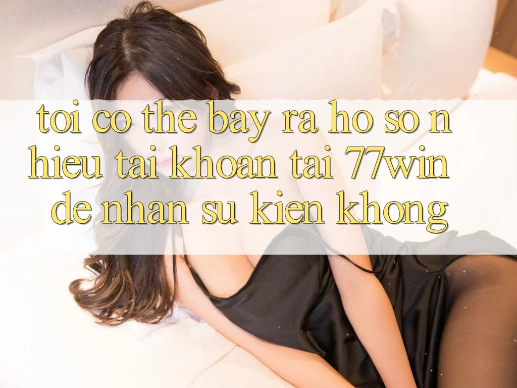 Tôi có thể bày ra hồ sơ nhiều tài khoản tại 77win để nhận sự kiện không?