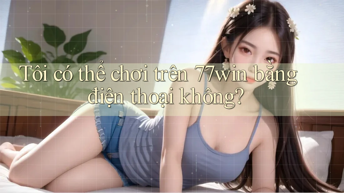 Tôi có thể chơi trên 77win bằng điện thoại không? Tôi có thể chơi trên 77win bằng điện thoại không?