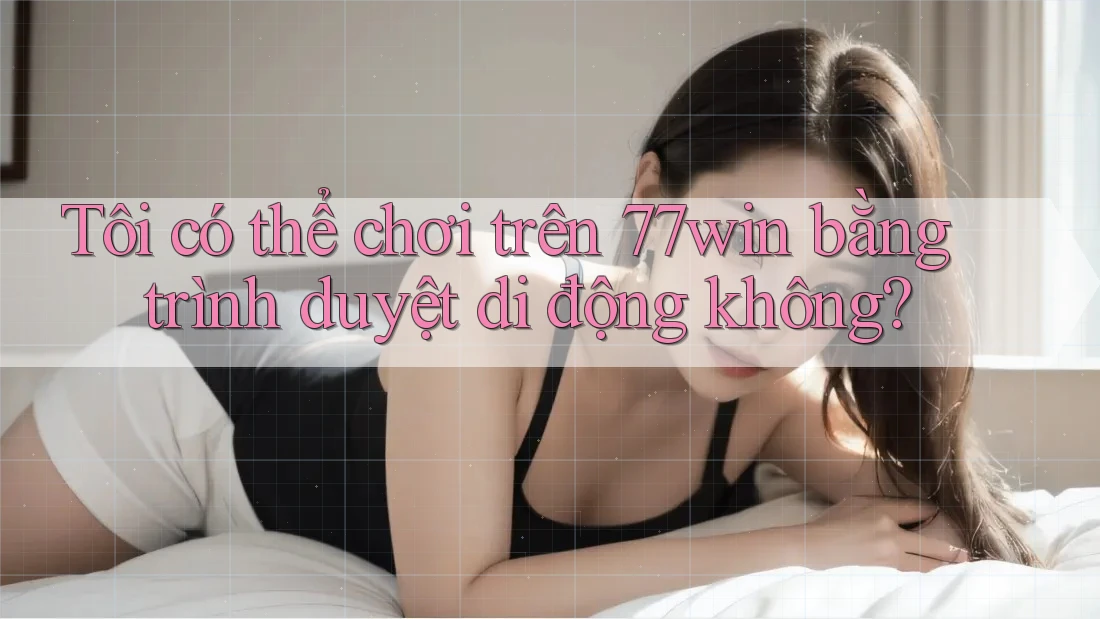 Tôi có thể chơi trên 77win bằng trình duyệt di động không? Tôi có thể chơi trên 77win bằng trình duyệt di động không?