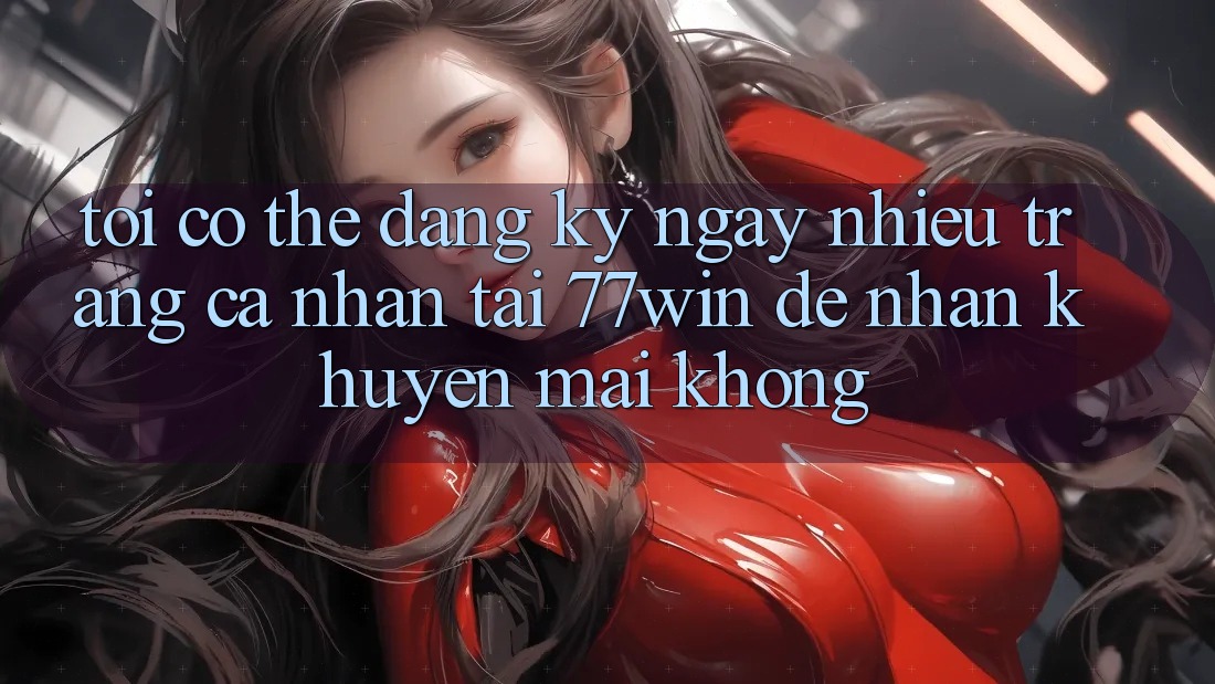 Tôi có thể đăng ký ngay nhiều trang cá nhân tại 77win để nhận khuyến mãi không?