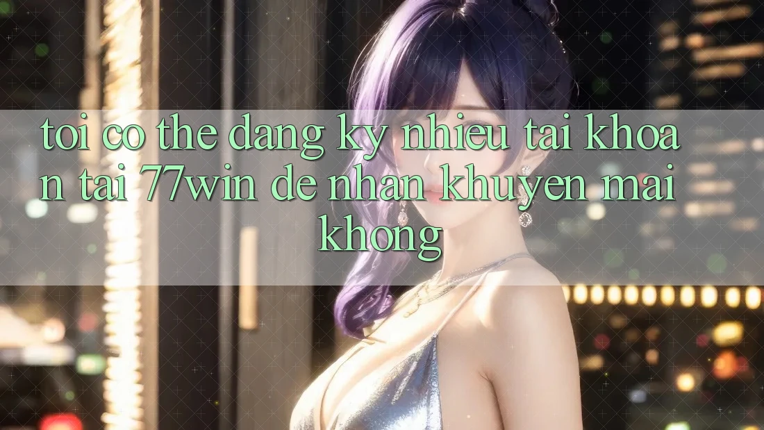 Tôi có thể đăng ký nhiều tài khoản tại 77win để nhận khuyến mãi không? Tôi có thể đăng ký nhiều tài khoản tại 77win để nhận khuyến mãi không?