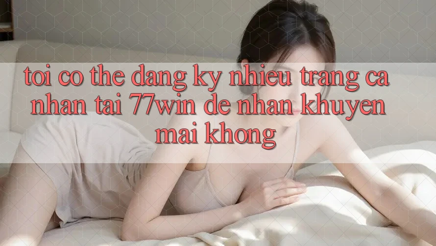 Tôi có thể đăng ký nhiều trang cá nhân tại 77win để nhận khuyến mãi không?