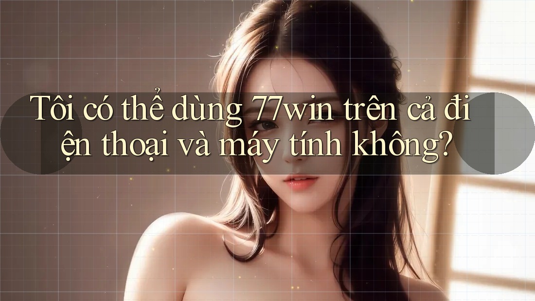 Tôi có thể dùng 77win trên cả điện thoại và máy tính không? Tôi có thể dùng 77win trên cả điện thoại và máy tính không?