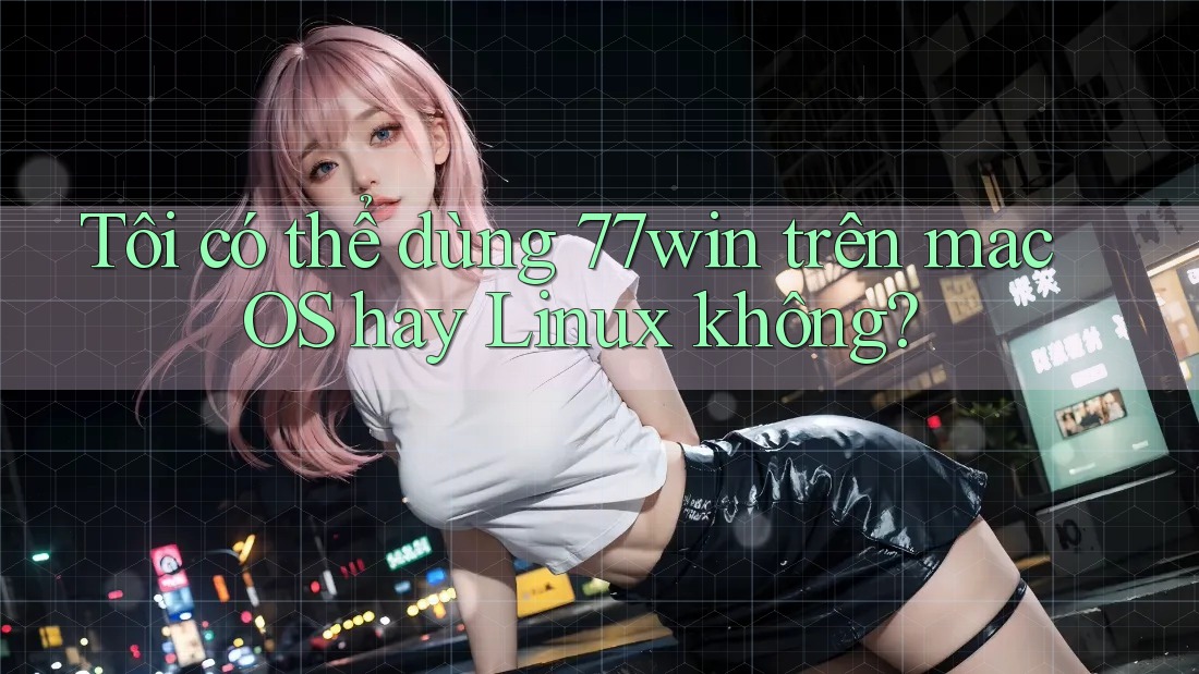 Tôi có thể dùng 77win trên macOS hay Linux không?