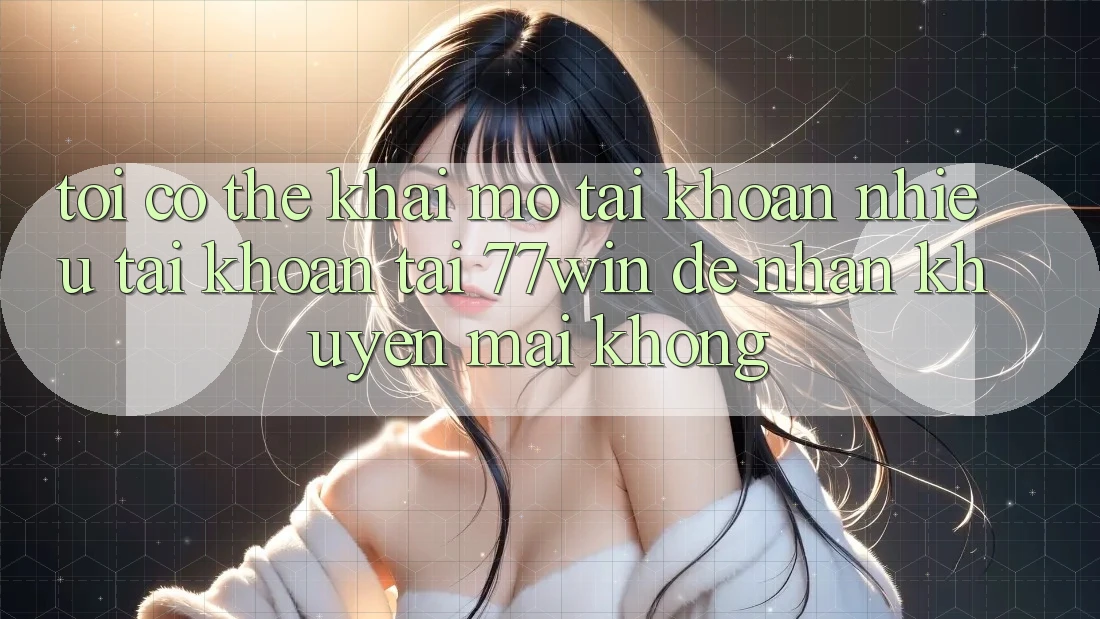 Tôi có thể khai mở tài khoản nhiều tài khoản tại 77win để nhận khuyến mãi không?
