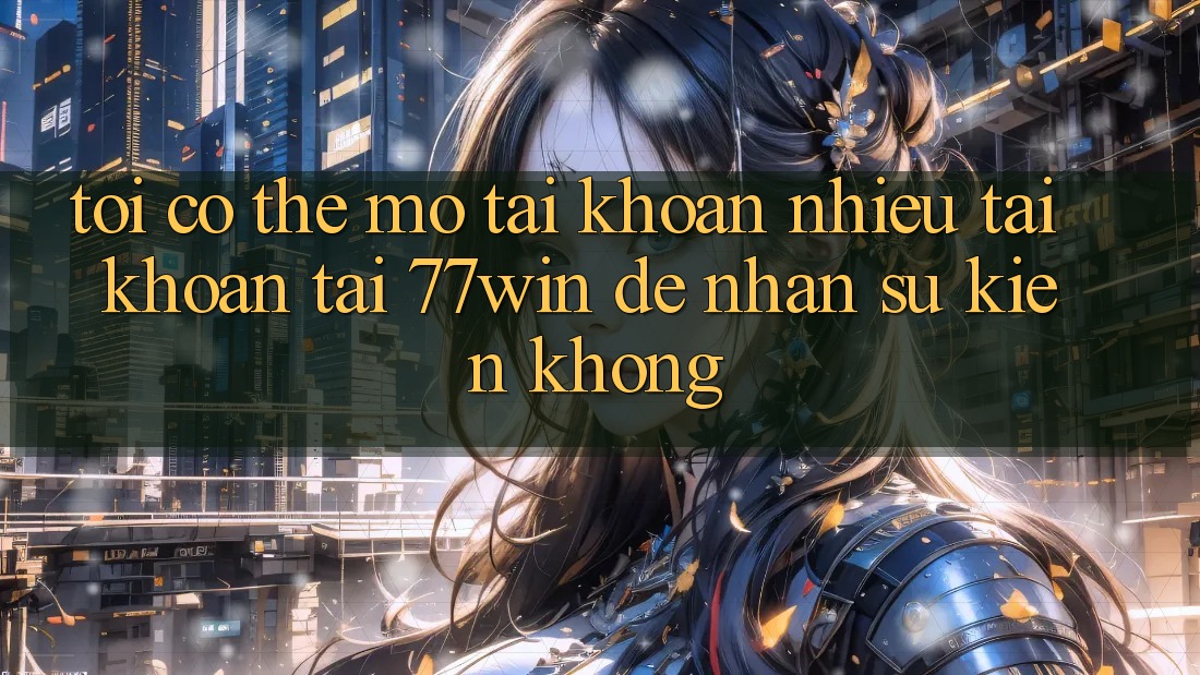 Tôi có thể mở tài khoản nhiều tài khoản tại 77win để nhận sự kiện không?