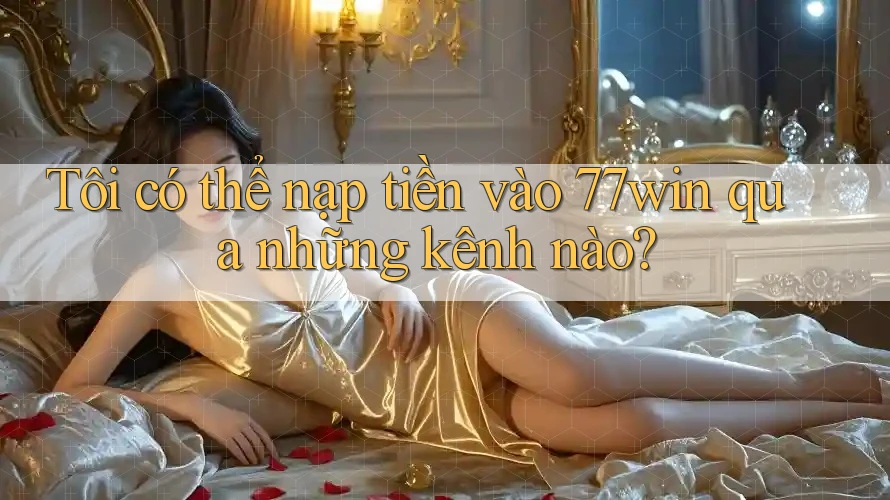 Tôi có thể nạp tiền vào 77win qua những kênh nào? Tôi có thể nạp tiền vào 77win qua những kênh nào?