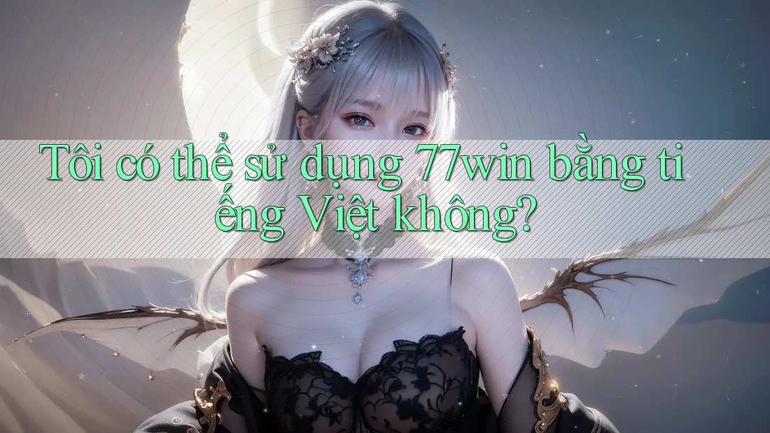 Tôi có thể sử dụng 77win bằng tiếng Việt không?