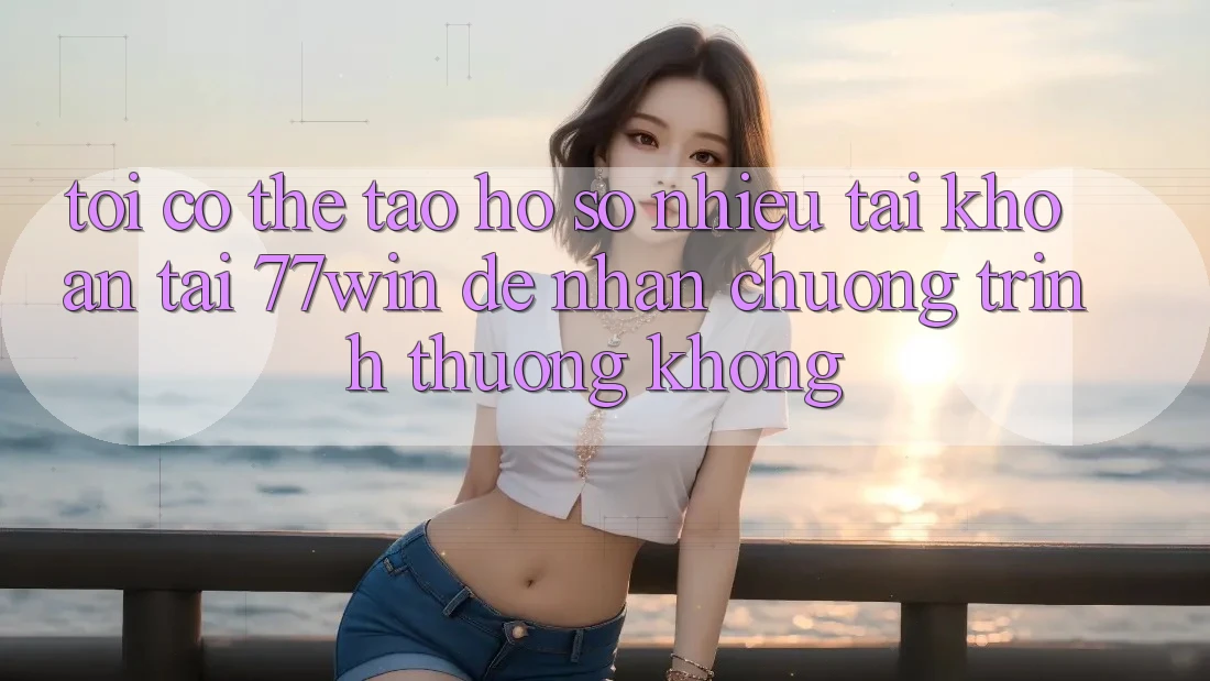 Tôi có thể tạo hồ sơ nhiều tài khoản tại 77win để nhận chương trình thưởng không? Tôi có thể tạo hồ sơ nhiều tài khoản tại 77win để nhận chương trình thưởng không?