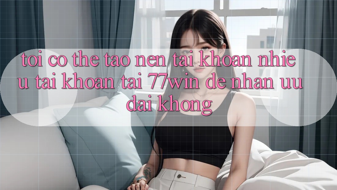 Tôi có thể tạo nên tài khoản nhiều tài khoản tại 77win để nhận ưu đãi không? Tôi có thể tạo nên tài khoản nhiều tài khoản tại 77win để nhận ưu đãi không?