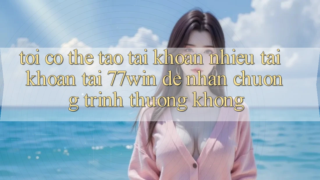Tôi có thể tạo tài khoản nhiều tài khoản tại 77win để nhận chương trình thưởng không? Tôi có thể tạo tài khoản nhiều tài khoản tại 77win để nhận chương trình thưởng không?