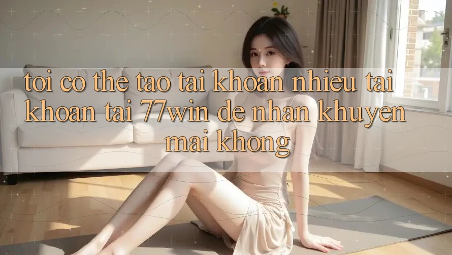 Tôi có thể tạo tài khoản nhiều tài khoản tại 77win để nhận khuyến mãi không? Tôi có thể tạo tài khoản nhiều tài khoản tại 77win để nhận khuyến mãi không?