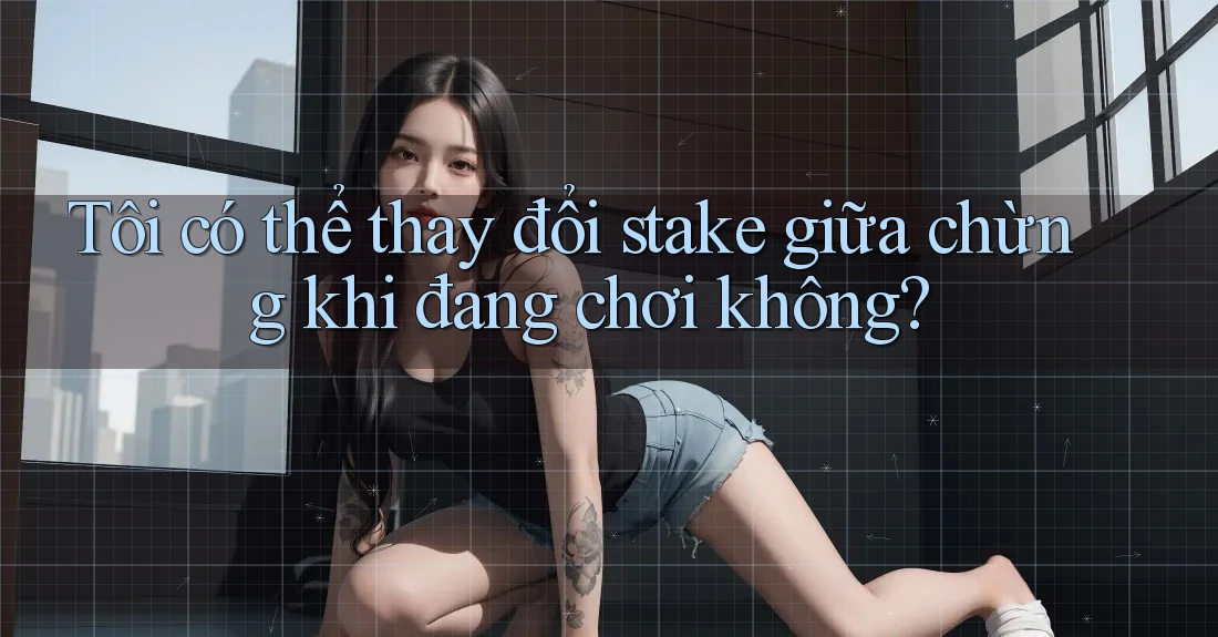 Tôi có thể thay đổi stake giữa chừng khi đang chơi không? Tôi có thể thay đổi stake giữa chừng khi đang chơi không?