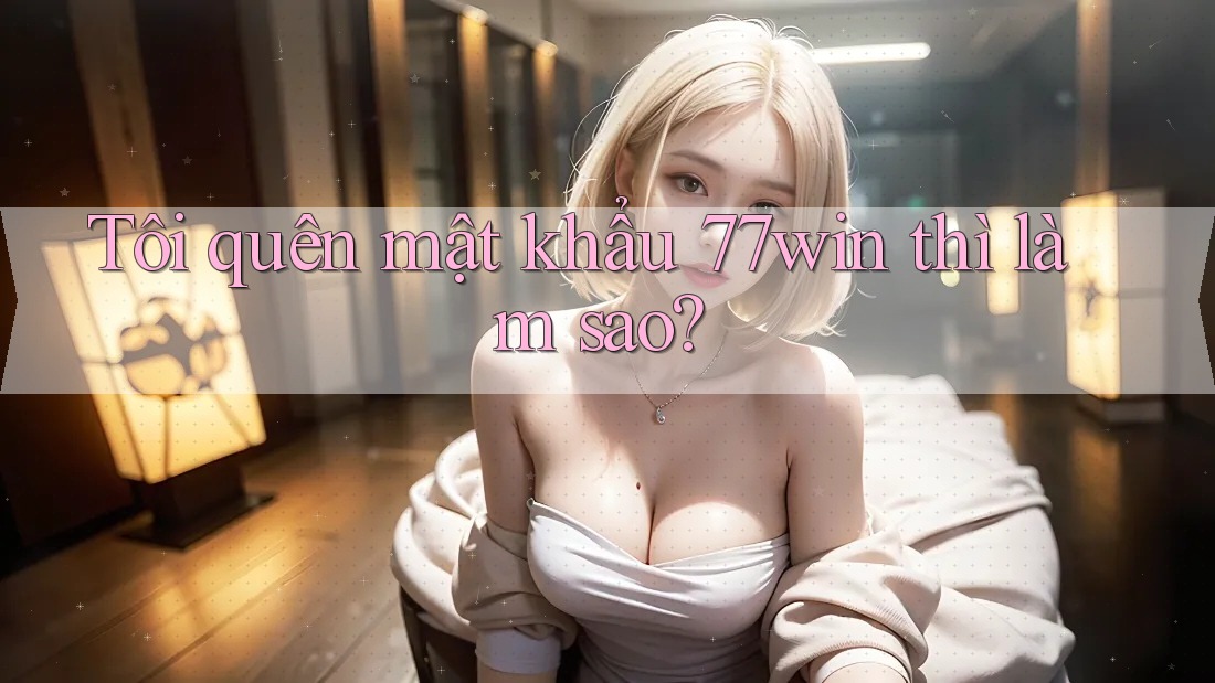 Tôi quên mật khẩu 77win thì làm sao? Tôi quên mật khẩu 77win thì làm sao?