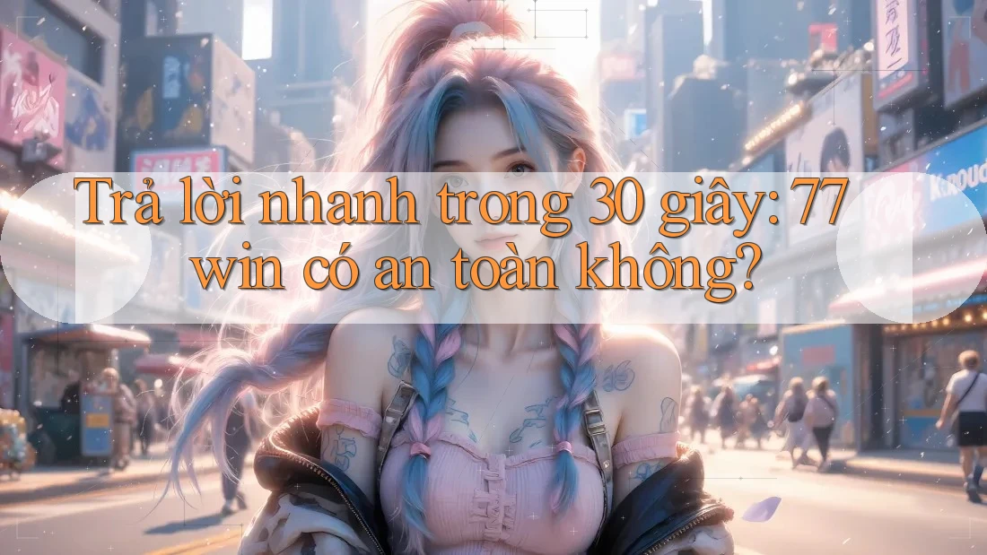 Trả lời nhanh trong 30 giây: 77win có an toàn không?