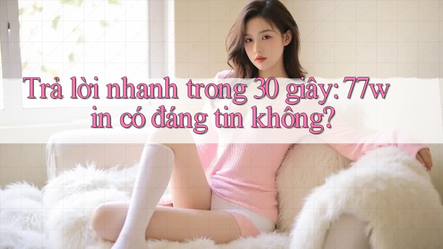 Trả lời nhanh trong 30 giây: 77win có đáng tin không?