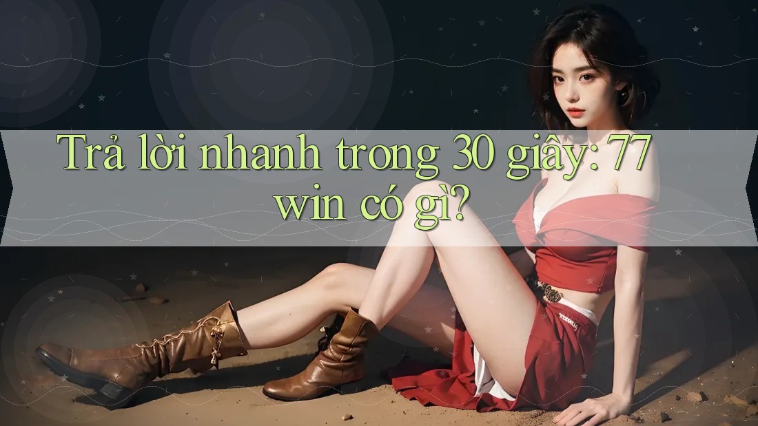 Trả lời nhanh trong 30 giây: 77win có gì?