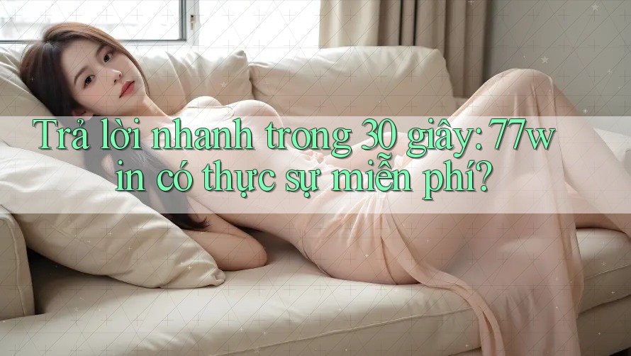 Trả lời nhanh trong 30 giây: 77win có thực sự miễn phí?