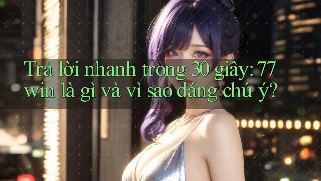 Trả lời nhanh trong 30 giây: 77win là gì và vì sao đáng chú ý?