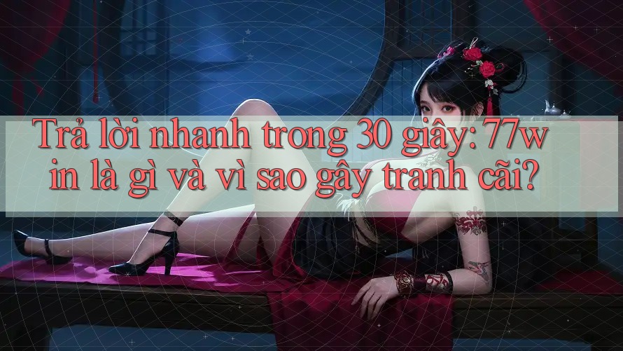 Trả lời nhanh trong 30 giây: 77win là gì và vì sao gây tranh cãi?
