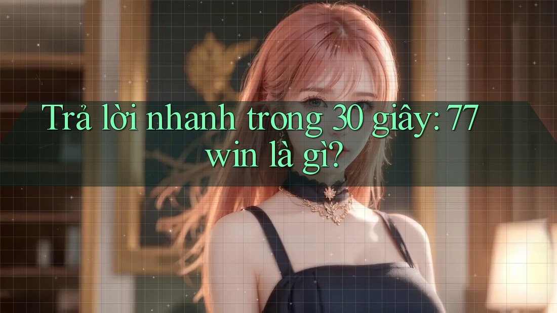 Trả lời nhanh trong 30 giây: 77win là gì?