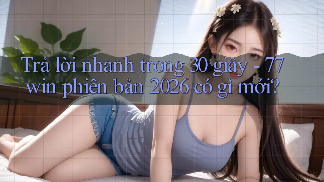 Trả lời nhanh trong 30 giây - 77win phiên bản 2026 có gì mới? Trả lời nhanh trong 30 giây - 77win phiên bản 2026 có gì mới?
