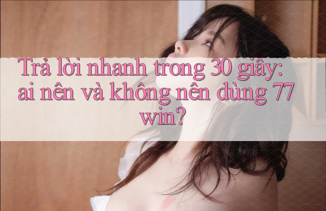 Trả lời nhanh trong 30 giây: ai nên và không nên dùng 77win? Trả lời nhanh trong 30 giây: ai nên và không nên dùng 77win?
