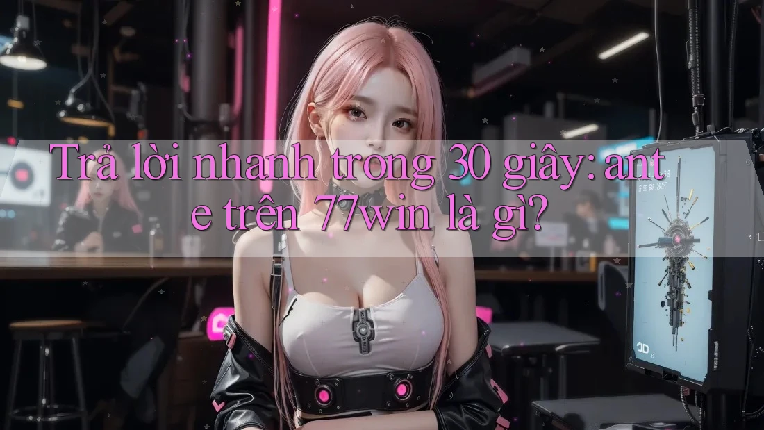 Trả lời nhanh trong 30 giây: ante trên 77win là gì?