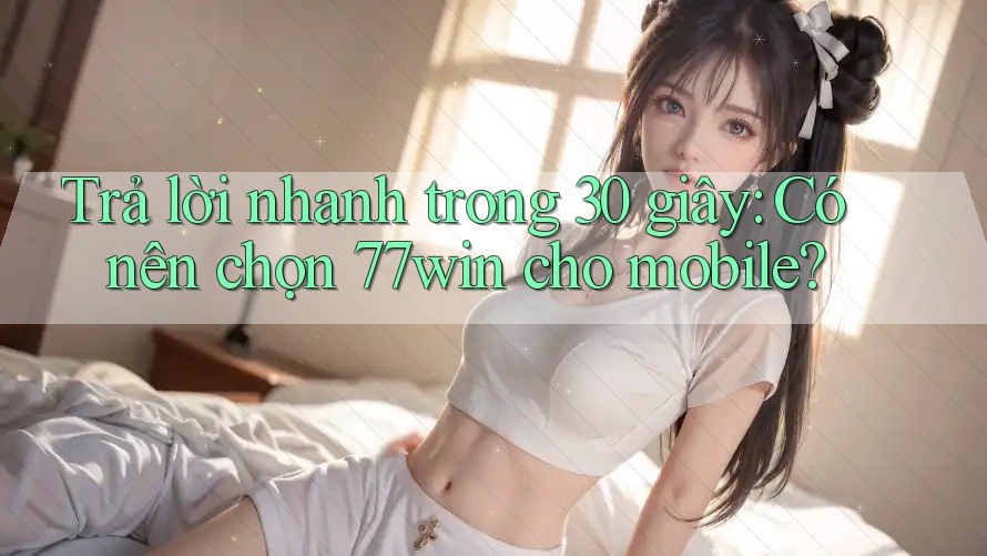 Trả lời nhanh trong 30 giây: Có nên chọn 77win cho mobile? Trả lời nhanh trong 30 giây: Có nên chọn 77win cho mobile?