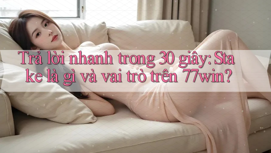 Trả lời nhanh trong 30 giây: Stake là gì và vai trò trên 77win?
