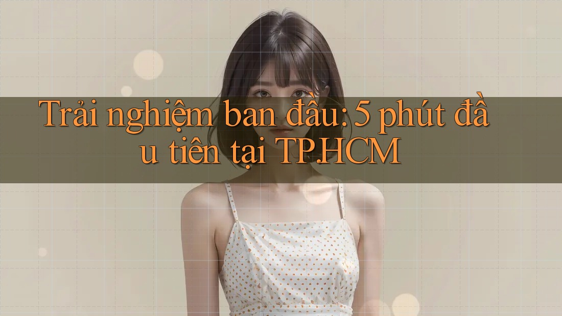 Trải nghiệm ban đầu: 5 phút đầu tiên tại TP. HCM