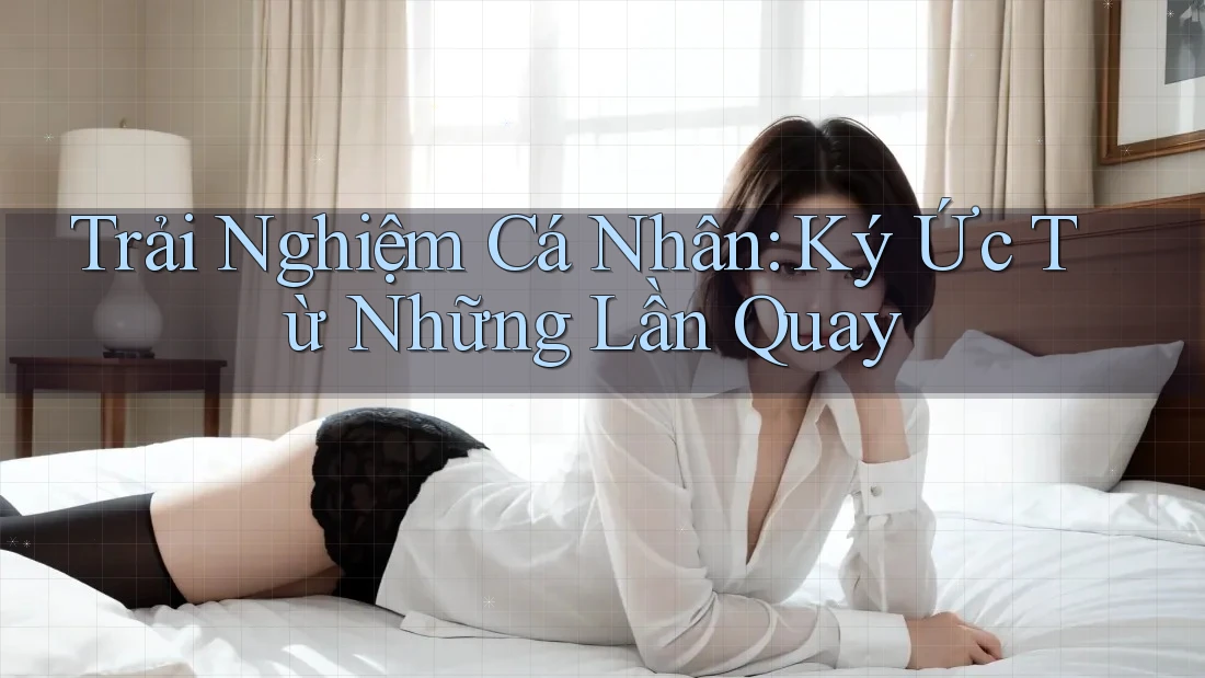Trải Nghiệm Cá Nhân: Ký Ức Từ Những Lần Quay Trải Nghiệm Cá Nhân: Ký Ức Từ Những Lần Quay
